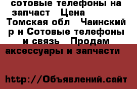 сотовые телефоны на запчаст › Цена ­ 1 200 - Томская обл., Чаинский р-н Сотовые телефоны и связь » Продам аксессуары и запчасти   